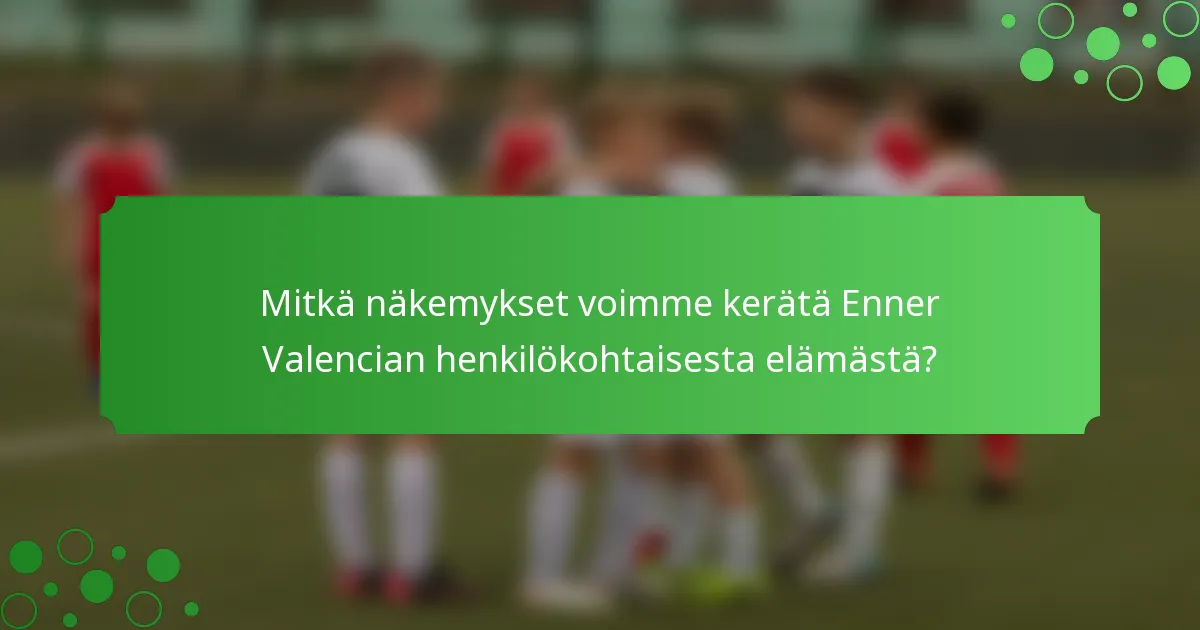 Mitkä näkemykset voimme kerätä Enner Valencian henkilökohtaisesta elämästä?