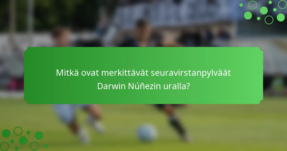 Mitkä ovat merkittävät seuravirstanpylväät Darwin Núñezin uralla?